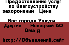Предоставление услуг по благоустройству захоронений › Цена ­ 100 - Все города Услуги » Другие   . Ненецкий АО,Ома д.